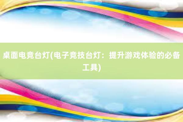 桌面电竞台灯(电子竞技台灯：提升游戏体验的必备工具)