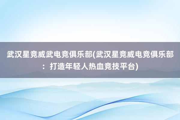 武汉星竞威武电竞俱乐部(武汉星竞威电竞俱乐部：打造年轻人热血竞技平台)