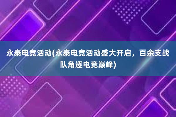 永泰电竞活动(永泰电竞活动盛大开启，百余支战队角逐电竞巅峰)