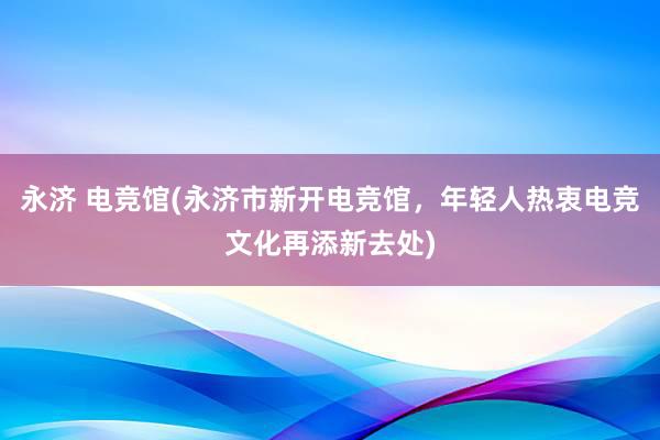 永济 电竞馆(永济市新开电竞馆，年轻人热衷电竞文化再添新去处)