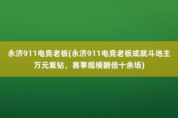 永济911电竞老板(永济911电竞老板成就斗地主万元紫钻，赛事规模翻倍十余场)