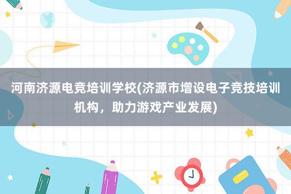 河南济源电竞培训学校(济源市增设电子竞技培训机构，助力游戏产业发展)