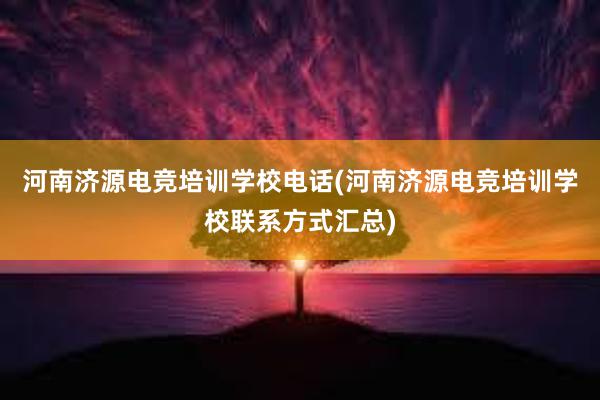 河南济源电竞培训学校电话(河南济源电竞培训学校联系方式汇总)