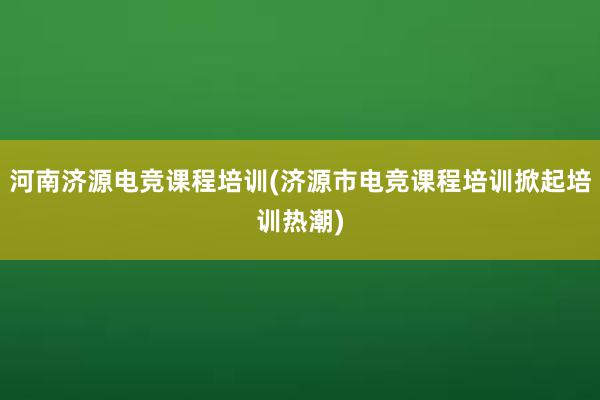 河南济源电竞课程培训(济源市电竞课程培训掀起培训热潮)