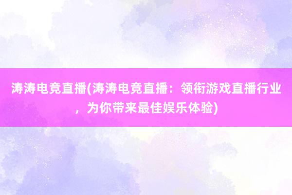 涛涛电竞直播(涛涛电竞直播：领衔游戏直播行业，为你带来最佳娱乐体验)