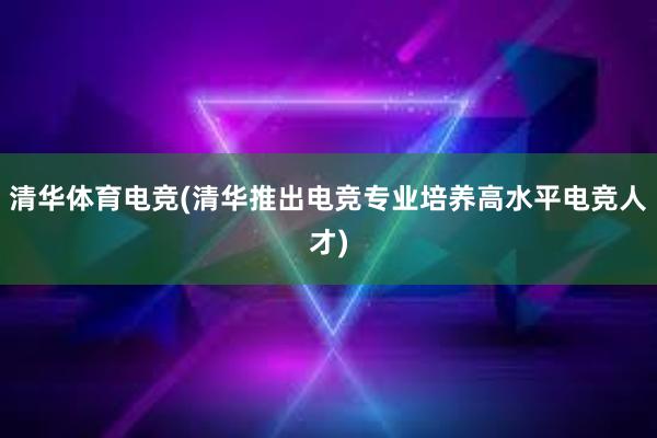 清华体育电竞(清华推出电竞专业培养高水平电竞人才)