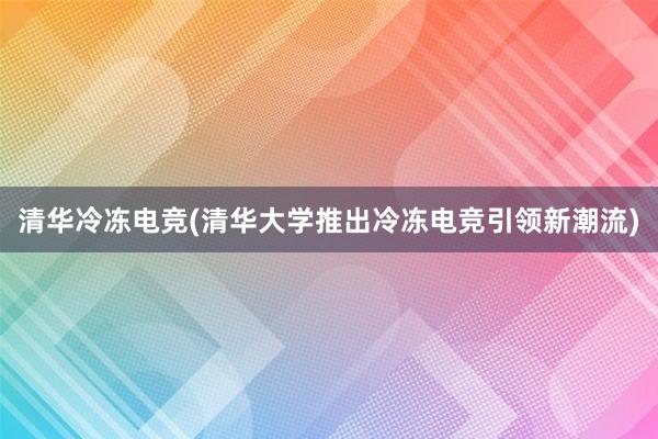 清华冷冻电竞(清华大学推出冷冻电竞引领新潮流)