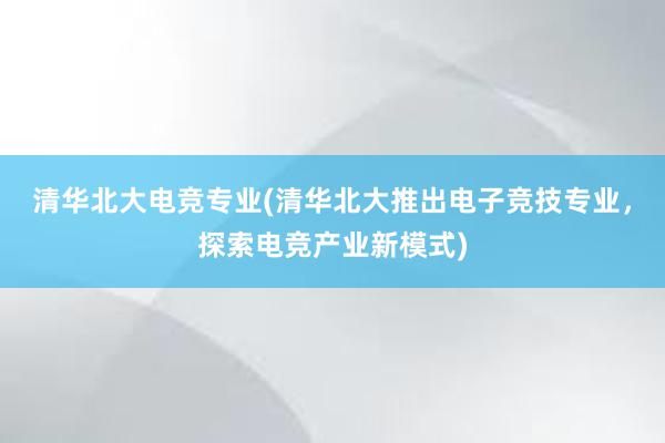 清华北大电竞专业(清华北大推出电子竞技专业，探索电竞产业新模式)