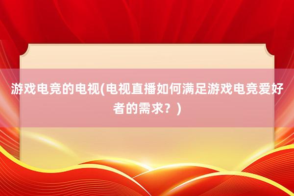 游戏电竞的电视(电视直播如何满足游戏电竞爱好者的需求？)