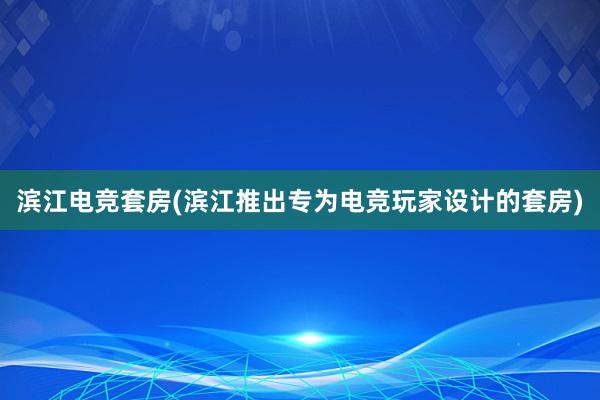 滨江电竞套房(滨江推出专为电竞玩家设计的套房)