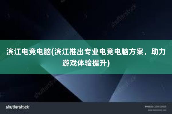 滨江电竞电脑(滨江推出专业电竞电脑方案，助力游戏体验提升)