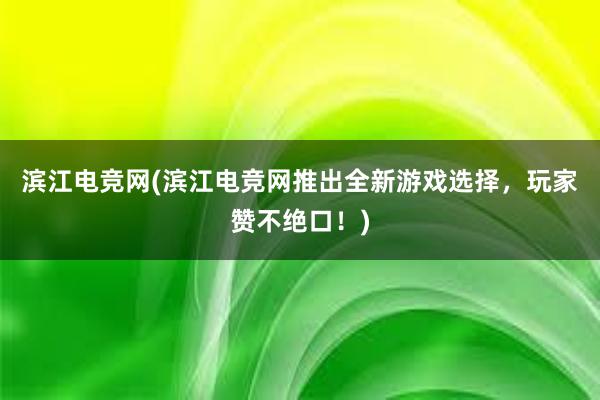 滨江电竞网(滨江电竞网推出全新游戏选择，玩家赞不绝口！)