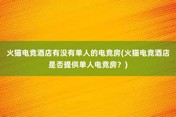 火猫电竞酒店有没有单人的电竞房(火猫电竞酒店是否提供单人电竞房？)