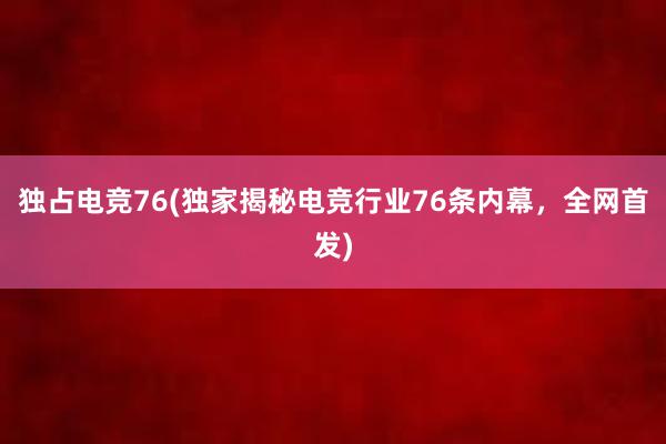 独占电竞76(独家揭秘电竞行业76条内幕，全网首发)