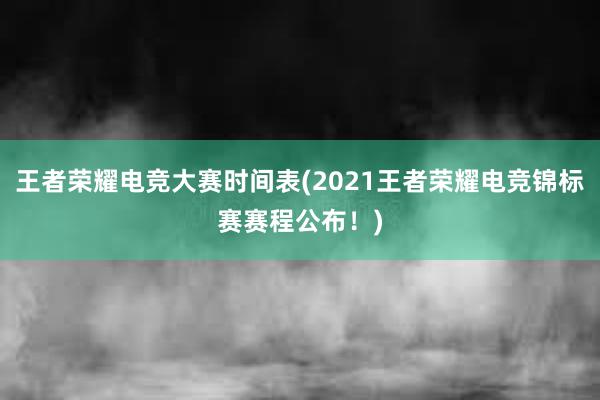 王者荣耀电竞大赛时间表(2021王者荣耀电竞锦标赛赛程公布！)