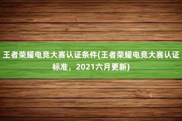 王者荣耀电竞大赛认证条件(王者荣耀电竞大赛认证标准，2021六月更新)