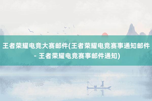 王者荣耀电竞大赛邮件(王者荣耀电竞赛事通知邮件 - 王者荣耀电竞赛事邮件通知)