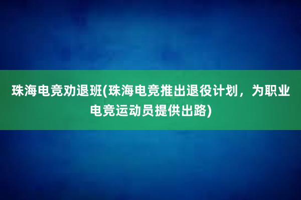 珠海电竞劝退班(珠海电竞推出退役计划，为职业电竞运动员提供出路)