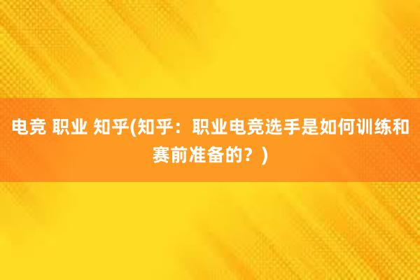 电竞 职业 知乎(知乎：职业电竞选手是如何训练和赛前准备的？)