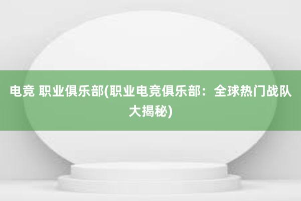 电竞 职业俱乐部(职业电竞俱乐部：全球热门战队大揭秘)