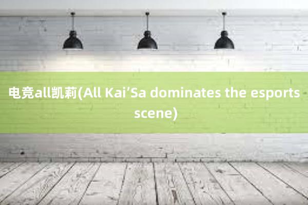 电竞all凯莉(All Kai’Sa dominates the esports scene)