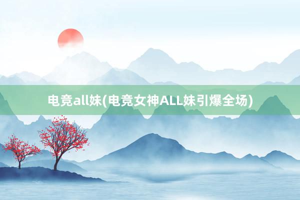 电竞all妹(电竞女神ALL妹引爆全场)