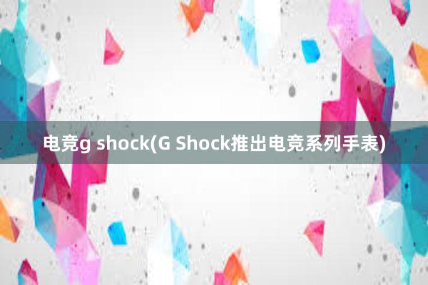 电竞g shock(G Shock推出电竞系列手表)