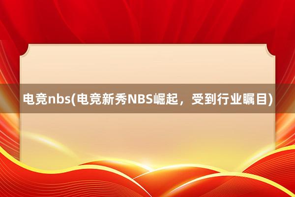 电竞nbs(电竞新秀NBS崛起，受到行业瞩目)