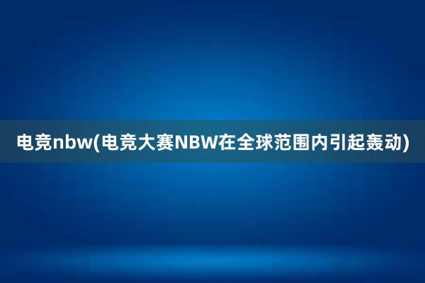 电竞nbw(电竞大赛NBW在全球范围内引起轰动)