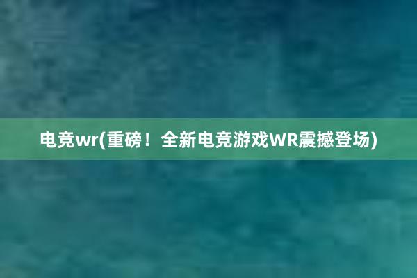 电竞wr(重磅！全新电竞游戏WR震撼登场)