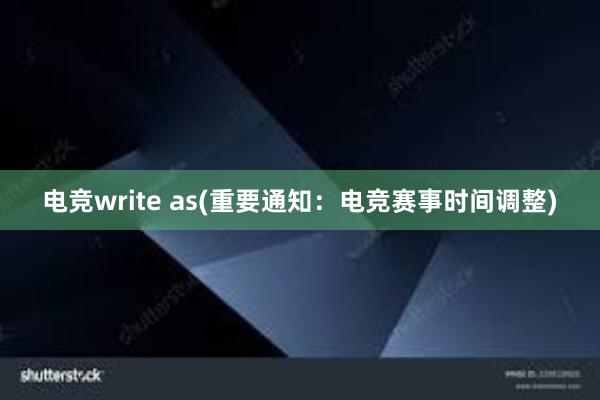 电竞write as(重要通知：电竞赛事时间调整)