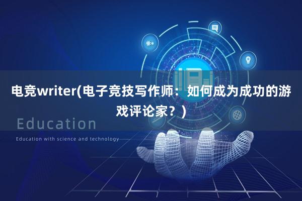 电竞writer(电子竞技写作师：如何成为成功的游戏评论家？)