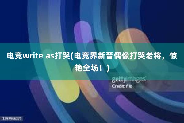 电竞write as打哭(电竞界新晋偶像打哭老将，惊艳全场！)