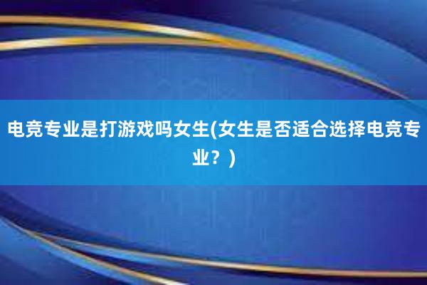 电竞专业是打游戏吗女生(女生是否适合选择电竞专业？)