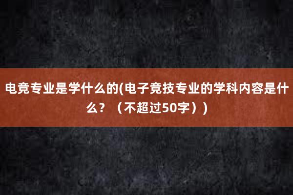 电竞专业是学什么的(电子竞技专业的学科内容是什么？（不超过50字）)