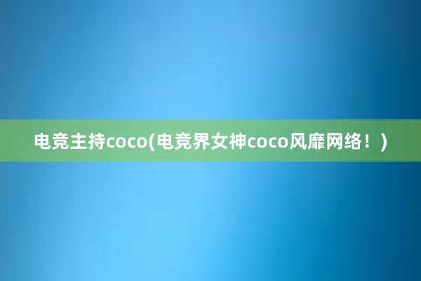 电竞主持coco(电竞界女神coco风靡网络！)