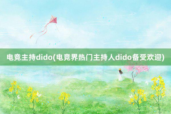 电竞主持dido(电竞界热门主持人dido备受欢迎)