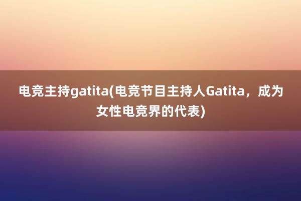 电竞主持gatita(电竞节目主持人Gatita，成为女性电竞界的代表)