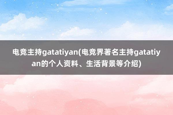 电竞主持gatatiyan(电竞界著名主持gatatiyan的个人资料、生活背景等介绍)