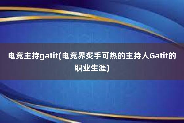 电竞主持gatit(电竞界炙手可热的主持人Gatit的职业生涯)