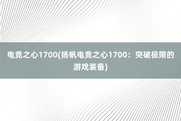 电竞之心1700(扬帆电竞之心1700：突破极限的游戏装备)