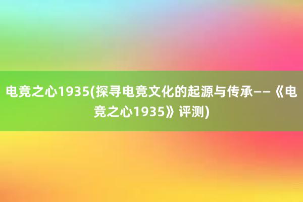 电竞之心1935(探寻电竞文化的起源与传承——《电竞之心1935》评测)