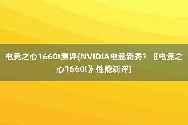 电竞之心1660t测评(NVIDIA电竞新秀？《电竞之心1660t》性能测评)