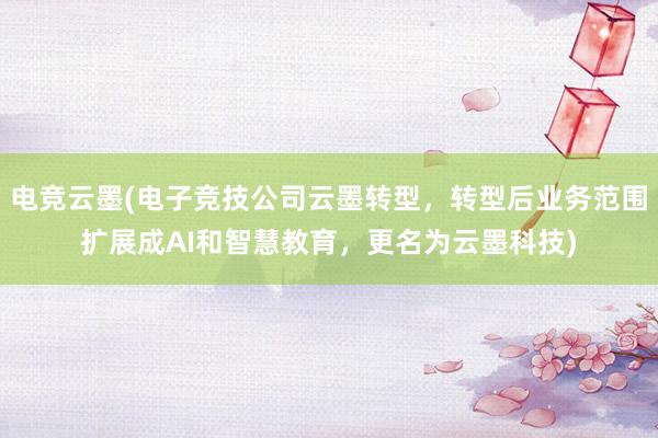 电竞云墨(电子竞技公司云墨转型，转型后业务范围扩展成AI和智慧教育，更名为云墨科技)