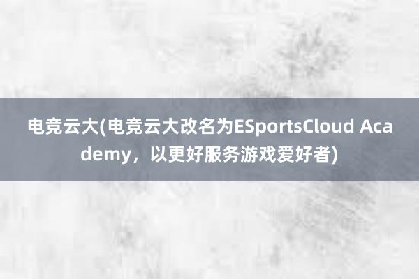 电竞云大(电竞云大改名为ESportsCloud Academy，以更好服务游戏爱好者)