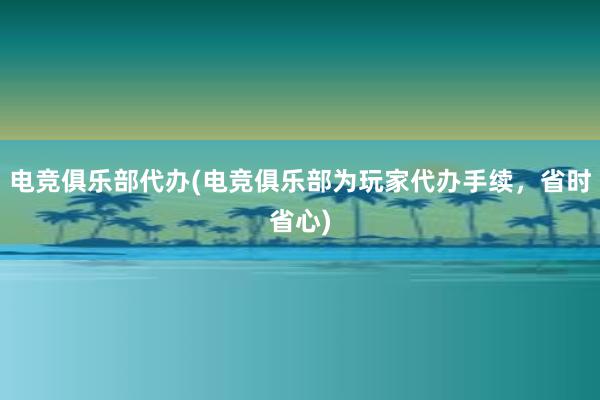 电竞俱乐部代办(电竞俱乐部为玩家代办手续，省时省心)