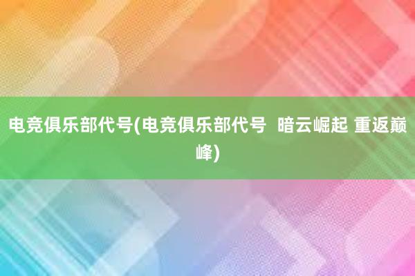 电竞俱乐部代号(电竞俱乐部代号  暗云崛起 重返巅峰)