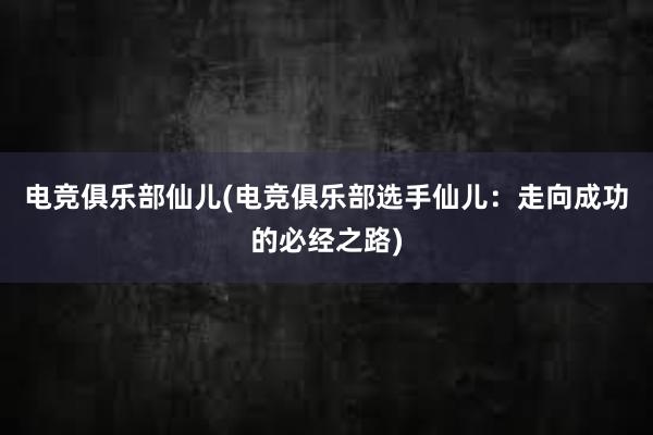 电竞俱乐部仙儿(电竞俱乐部选手仙儿：走向成功的必经之路)