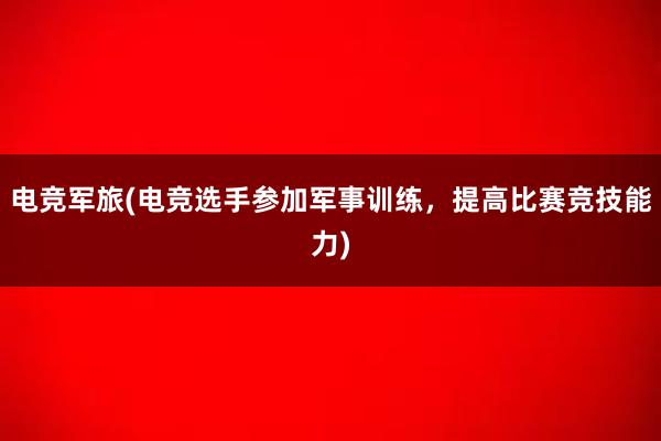 电竞军旅(电竞选手参加军事训练，提高比赛竞技能力)