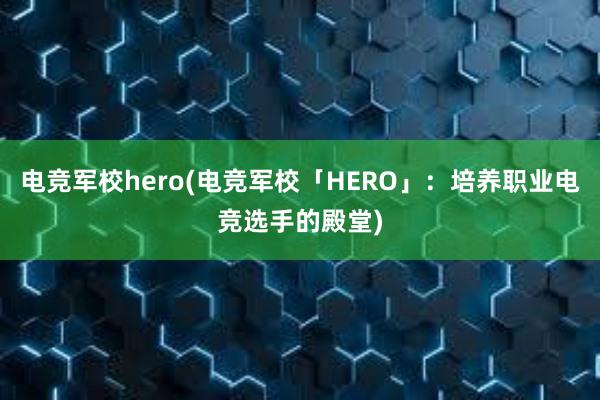 电竞军校hero(电竞军校「HERO」：培养职业电竞选手的殿堂)